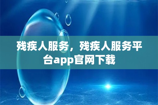 残疾人服务，残疾人服务平台app爱游戏官网登录入口官网下载