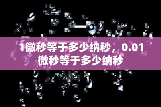 1微秒等于多少纳秒，0.01微秒等于多少纳秒