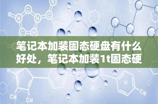 笔记本加装固态硬盘有什么好处，笔记本加装1t固态硬盘多少钱