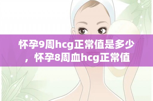 怀孕9周hcg正常值是多少，怀孕8周血hcg正常值