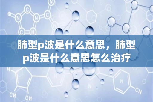 肺型p波是什么意思，肺型p波是什么意思怎么治疗