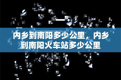 内乡到南阳多少公里，内乡到南阳火车站多少公里