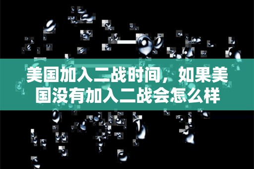 美国加入二战时间，如果美国没有加入二战会怎么样