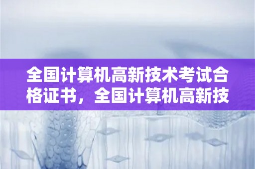 全国计算机高新技术考试合格证书，全国计算机高新技术考试合格证书有什么用