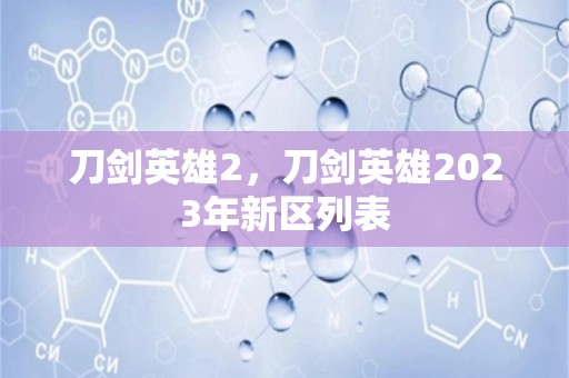 刀剑英雄2，刀剑英雄2023年新区列表