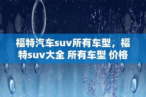 福特汽车suv所有车型，福特suv大全 所有车型 价格 报价七座