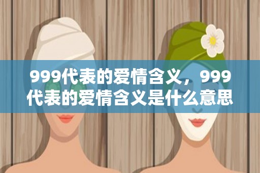 999代表的爱情含义，999代表的爱情含义是什么意思