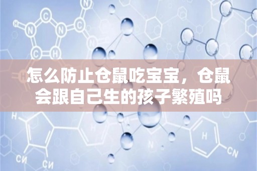 怎么防止仓鼠吃宝宝，仓鼠会跟自己生的孩子繁殖吗