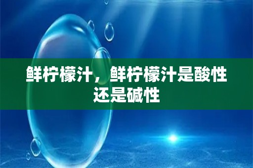 鲜柠檬汁，鲜柠檬汁是酸性还是碱性