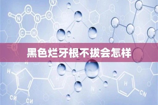 黑色烂牙根不拔会怎样