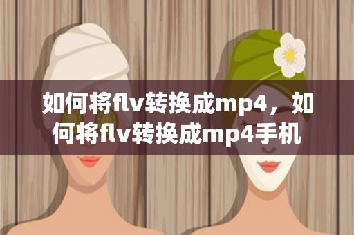 如何将flv转换成mp4，如何将flv转换成mp4手机