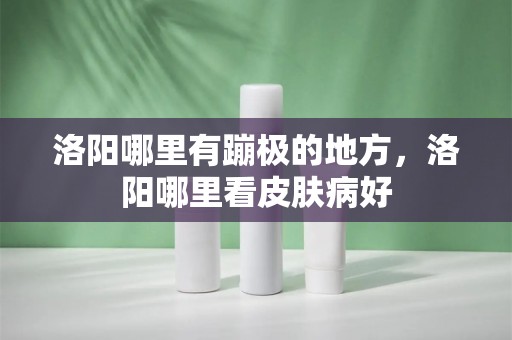 洛阳哪里有蹦极的地方，洛阳哪里看皮肤病好