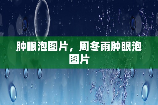 肿眼泡图片，周冬雨肿眼泡图片