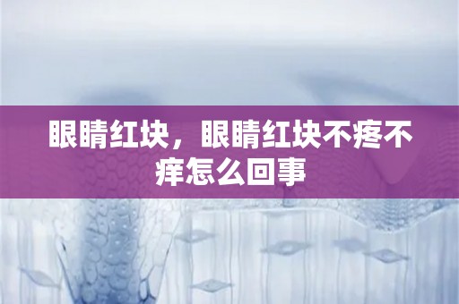 眼睛红块，眼睛红块不疼不痒怎么回事