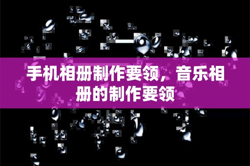 手机相册制作要领，音乐相册的制作要领