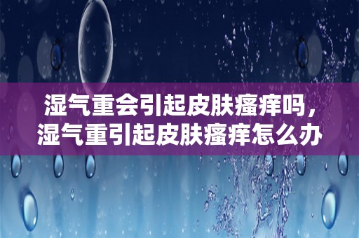 湿气重会引起皮肤瘙痒吗，湿气重引起皮肤瘙痒怎么办