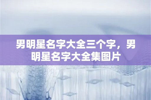 男明星名字大全三个字，男明星名字大全集图片