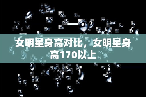 女明星身高对比，女明星身高170以上