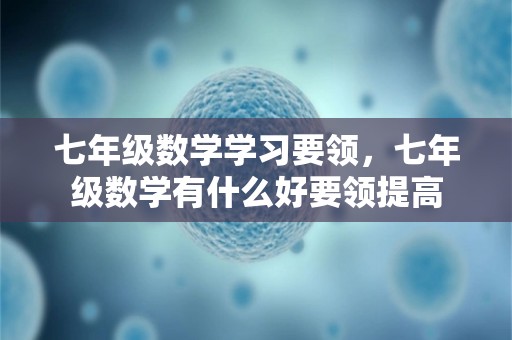 七年级数学学习要领，七年级数学有什么好要领提高