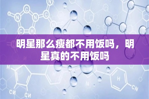 明星那么瘦都不用饭吗，明星真的不用饭吗