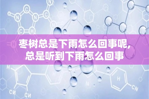 枣树总是下雨怎么回事呢,总是听到下雨怎么回事