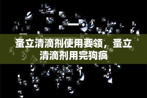 蚤立清滴剂使用要领，蚤立清滴剂用完狗疯