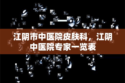 江阴市中医院皮肤科，江阴中医院专家一览表