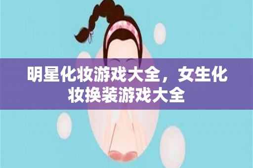 明星化妆游戏大全，女生化妆换装游戏大全