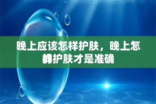 晚上应该怎样护肤，晚上怎样护肤才是准确
的