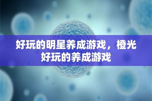 好玩的明星养成游戏，橙光好玩的养成游戏