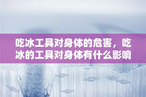 吃冰工具对身体的危害，吃冰的工具对身体有什么影响