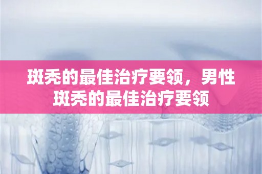 斑秃的最佳治疗要领，男性斑秃的最佳治疗要领