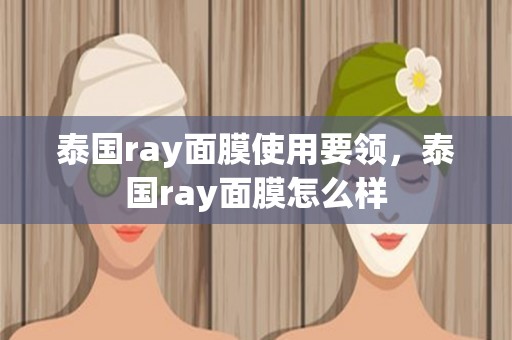 泰国ray面膜使用要领，泰国ray面膜怎么样