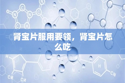 肾宝片服用要领，肾宝片怎么吃