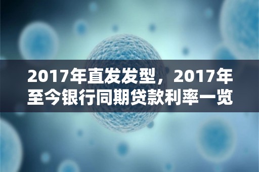 2017年直发发型，2017年至今银行同期贷款利率一览表