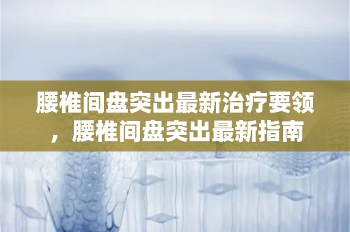 腰椎间盘突出最新治疗要领，腰椎间盘突出最新指南