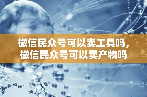 微信民众号可以卖工具吗，微信民众号可以卖产物吗