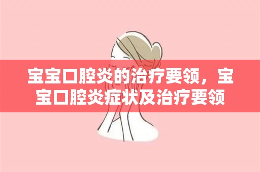 宝宝口腔炎的治疗要领，宝宝口腔炎症状及治疗要领