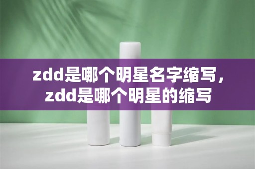 zdd是哪个明星名字缩写，zdd是哪个明星的缩写