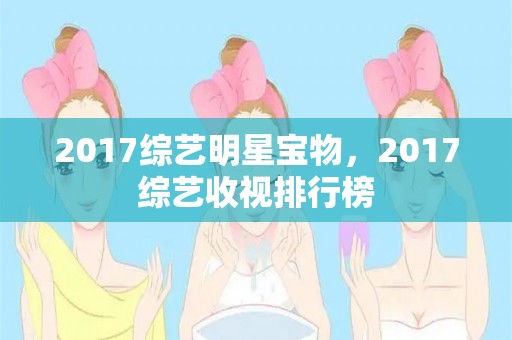 2017综艺明星宝物，2017综艺收视排行榜