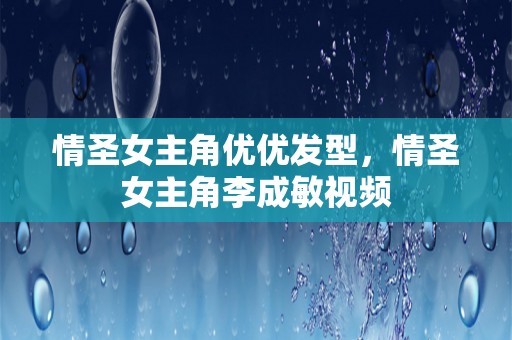 情圣女主角优优发型，情圣女主角李成敏视频