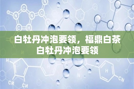 白牡丹冲泡要领，福鼎白茶白牡丹冲泡要领