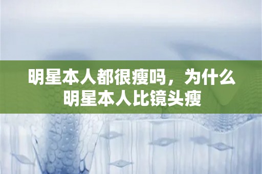 明星本人都很瘦吗，为什么明星本人比镜头瘦